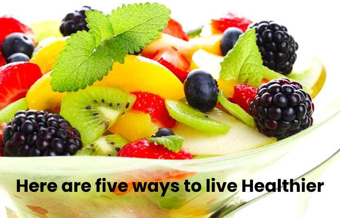 Here are five ways to live Healthier