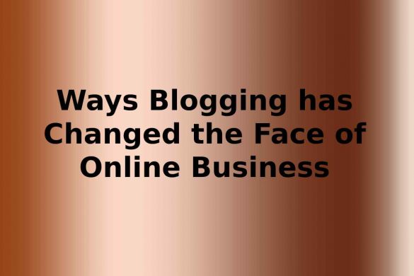 Ways Blogging has Changed the Face of Online Business